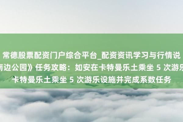 常德股票配资门户综合平台_配资资讯学习与行情说明 《堡垒之夜》x《南边公园》任务攻略：如安在卡特曼乐土乘坐 5 次游乐设施并完成系数任务