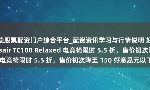 常德股票配资门户综合平台_配资资讯学习与行情说明 好意思商海盗船 Corsair TC100 Relaxed 电竞椅限时 5.5 折，售价初次降至 150 好意思元以下