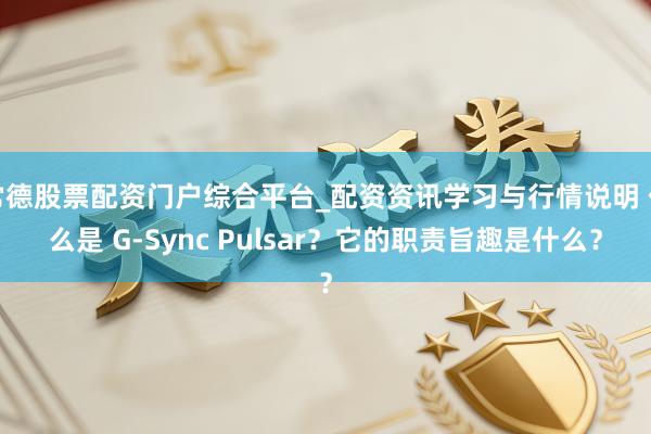 常德股票配资门户综合平台_配资资讯学习与行情说明 什么是 G-Sync Pulsar？它的职责旨趣是什么？