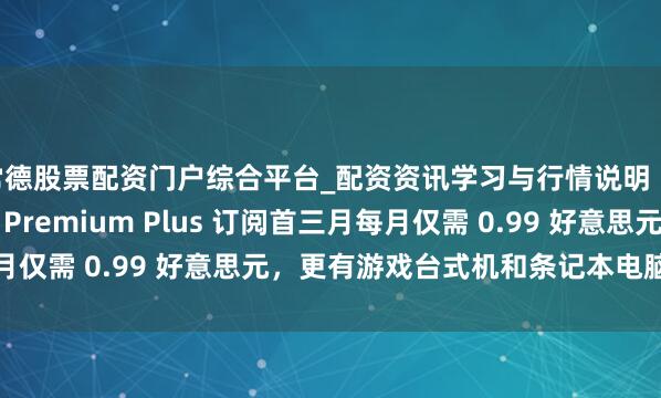 常德股票配资门户综合平台_配资资讯学习与行情说明 当天特惠:Audible Premium Plus 订阅首三月每月仅需 0.99 好意思元,更有游戏台式机和条记本电脑等多款优惠