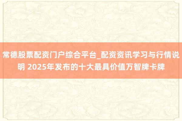 常德股票配资门户综合平台_配资资讯学习与行情说明 2025年发布的十大最具价值万智牌卡牌
