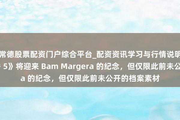 常德股票配资门户综合平台_配资资讯学习与行情说明 《蠢蛋搞怪秀 5》将迎来 Bam Margera 的纪念，但仅限此前未公开的档案素材