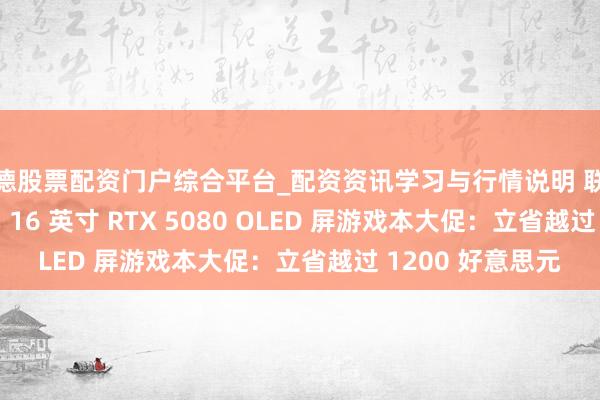 常德股票配资门户综合平台_配资资讯学习与行情说明 联念念救援者 Pro 7 16 英寸 RTX 5080 OLED 屏游戏本大促：立省越过 1200 好意思元