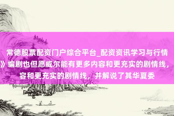 常德股票配资门户综合平台_配资资讯学习与行情说明 《博德之门3》编剧也但愿威尔能有更多内容和更充实的剧情线，并解说了其华夏委