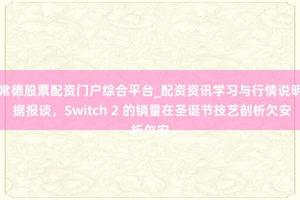常德股票配资门户综合平台_配资资讯学习与行情说明 据报谈,Switch 2 的销量在圣诞节技艺剖析欠安