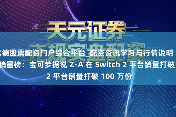 常德股票配资门户综合平台_配资资讯学习与行情说明 日本游戏周销量榜：宝可梦据说 Z-A 在 Switch 2 平台销量打破 100 万份