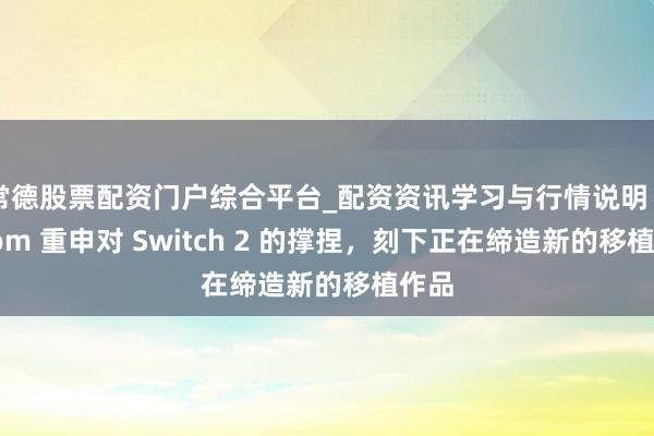 常德股票配资门户综合平台_配资资讯学习与行情说明 Falcom 重申对 Switch 2 的撑捏，刻下正在缔造新的移植作品