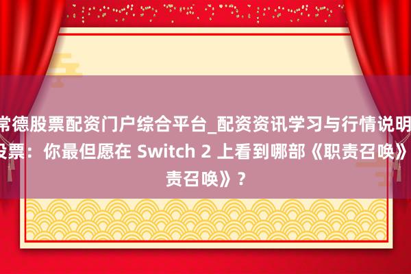 常德股票配资门户综合平台_配资资讯学习与行情说明 投票：你最但愿在 Switch 2 上看到哪部《职责召唤》？