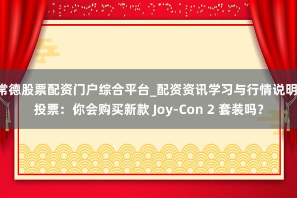 常德股票配资门户综合平台_配资资讯学习与行情说明 投票：你会购买新款 Joy-Con 2 套装吗？