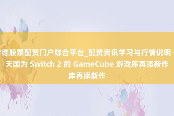 常德股票配资门户综合平台_配资资讯学习与行情说明 任天国为 Switch 2 的 GameCube 游戏库再添新作