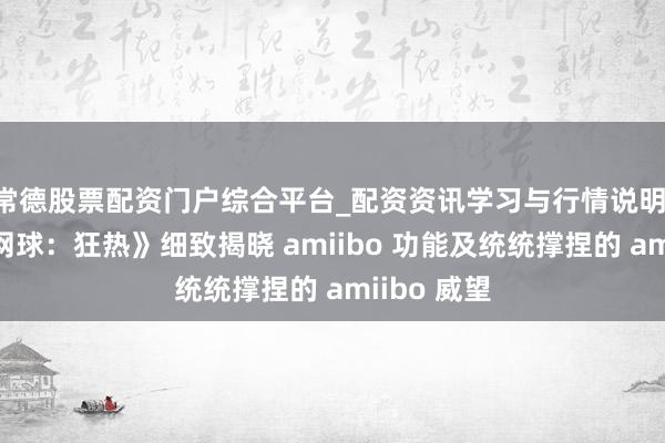 常德股票配资门户综合平台_配资资讯学习与行情说明 《马力欧网球：狂热》细致揭晓 amiibo 功能及统统撑捏的 amiibo 威望