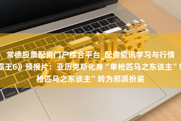 常德股票配资门户综合平台_配资资讯学习与行情说明 《街头霸王6》预报片：亚历克斯化身“单枪匹马之东谈主”转为邪派扮装