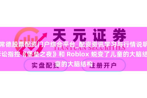 常德股票配资门户综合平台_配资资讯学习与行情说明 诉讼指控《堡垒之夜》和 Roblox 蜕变了儿童的大脑结构