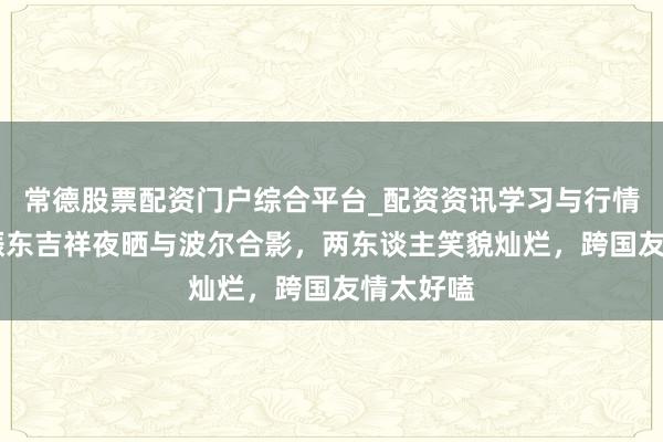 常德股票配资门户综合平台_配资资讯学习与行情说明 樊振东吉祥夜晒与波尔合影，两东谈主笑貌灿烂，跨国友情太好嗑