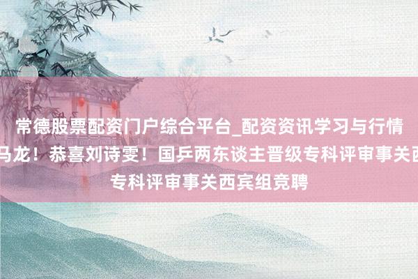 常德股票配资门户综合平台_配资资讯学习与行情说明 祝贺马龙！恭喜刘诗雯！国乒两东谈主晋级专科评审事关西宾组竞聘