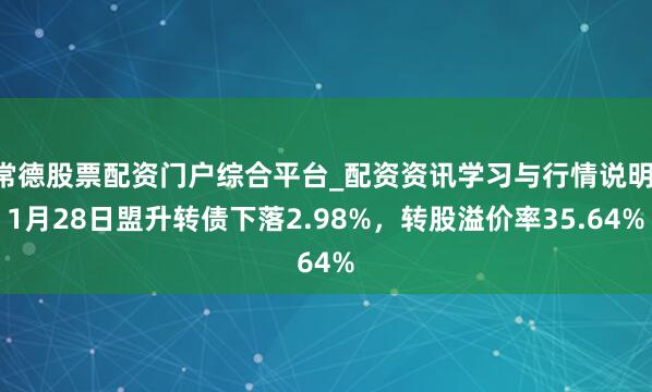 常德股票配资门户综合平台_配资资讯学习与行情说明 1月28日盟升转债下落2.98%，转股溢价率35.64%