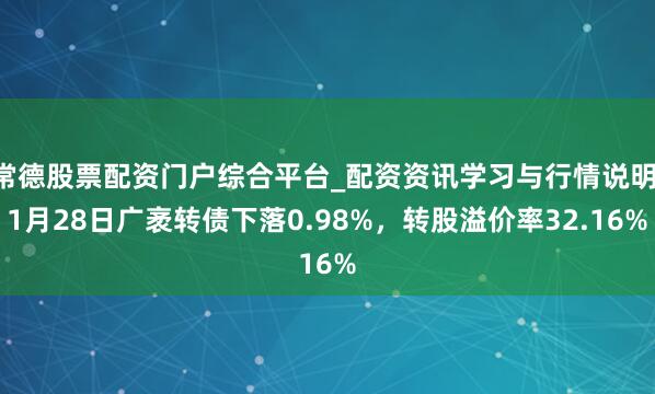常德股票配资门户综合平台_配资资讯学习与行情说明 1月28日广袤转债下落0.98%，转股溢价率32.16%