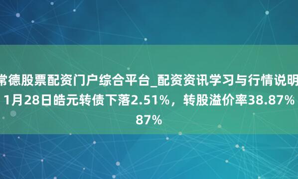 常德股票配资门户综合平台_配资资讯学习与行情说明 1月28日皓元转债下落2.51%，转股溢价率38.87%