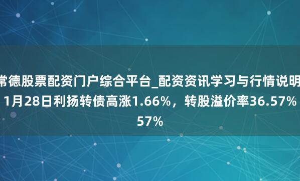 常德股票配资门户综合平台_配资资讯学习与行情说明 1月28日利扬转债高涨1.66%，转股溢价率36.57%