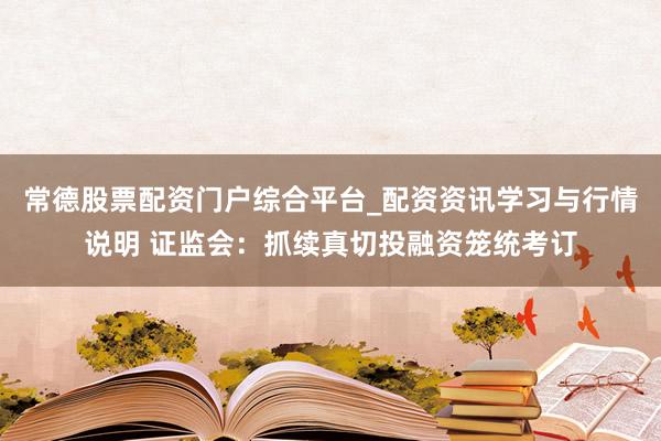 常德股票配资门户综合平台_配资资讯学习与行情说明 证监会：抓续真切投融资笼统考订