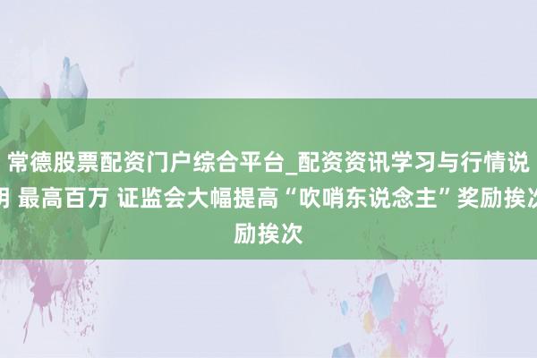 常德股票配资门户综合平台_配资资讯学习与行情说明 最高百万 证监会大幅提高“吹哨东说念主”奖励挨次