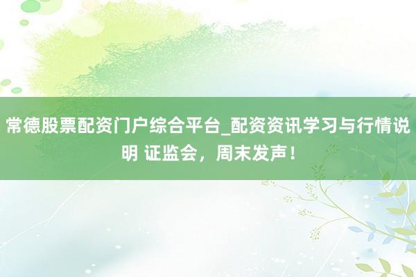 常德股票配资门户综合平台_配资资讯学习与行情说明 证监会，周末发声！