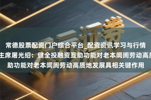 常德股票配资门户综合平台_配资资讯学习与行情说明 中国证监会原副主席屠光绍：健全投融资互助功能对老本阛阓劳动高质地发展具相关键作用