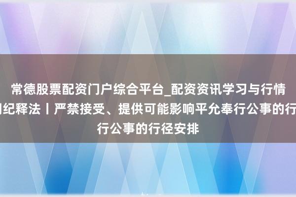 常德股票配资门户综合平台_配资资讯学习与行情说明 明纪释法丨严禁接受、提供可能影响平允奉行公事的行径安排