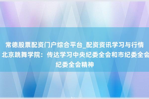 常德股票配资门户综合平台_配资资讯学习与行情说明 北京跳舞学院：传达学习中央纪委全会和市纪委全会精神