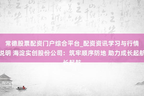 常德股票配资门户综合平台_配资资讯学习与行情说明 海淀实创股份公司：筑牢顺序防地 助力成长起航