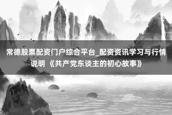 常德股票配资门户综合平台_配资资讯学习与行情说明 《共产党东谈主的初心故事》