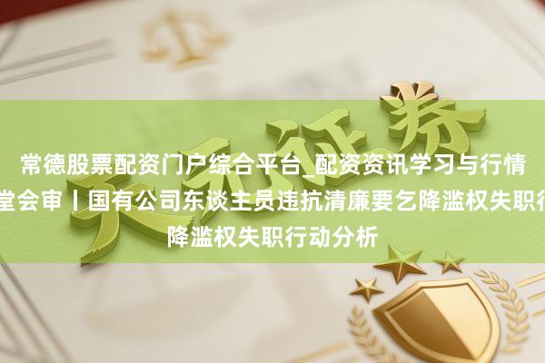 常德股票配资门户综合平台_配资资讯学习与行情说明 三堂会审丨国有公司东谈主员违抗清廉要乞降滥权失职行动分析