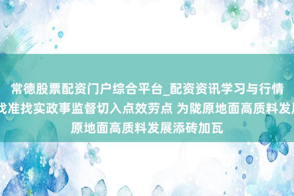 常德股票配资门户综合平台_配资资讯学习与行情说明 甘肃找准找实政事监督切入点效劳点 为陇原地面高质料发展添砖加瓦