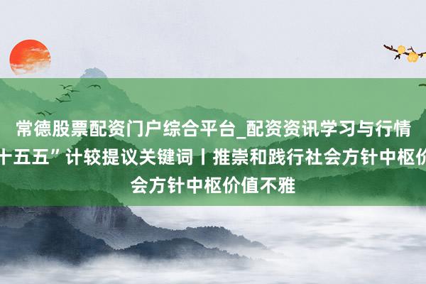 常德股票配资门户综合平台_配资资讯学习与行情说明 “十五五”计较提议关键词丨推崇和践行社会方针中枢价值不雅