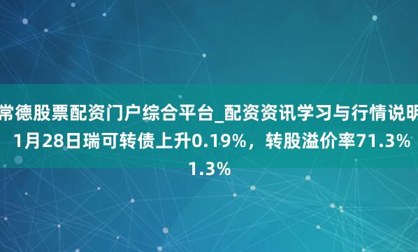 常德股票配资门户综合平台_配资资讯学习与行情说明 1月28日瑞可转债上升0.19%，转股溢价率71.3%
