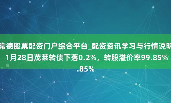 常德股票配资门户综合平台_配资资讯学习与行情说明 1月28日茂莱转债下落0.2%，转股溢价率99.85%