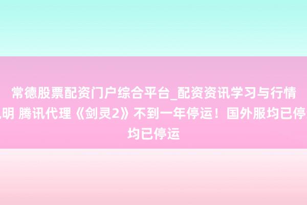 常德股票配资门户综合平台_配资资讯学习与行情说明 腾讯代理《剑灵2》不到一年停运！国外服均已停运
