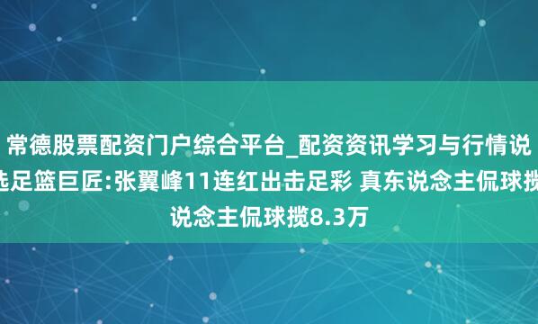 常德股票配资门户综合平台_配资资讯学习与行情说明 精选足篮巨匠:张翼峰11连红出击足彩 真东说念主侃球揽8.3万
