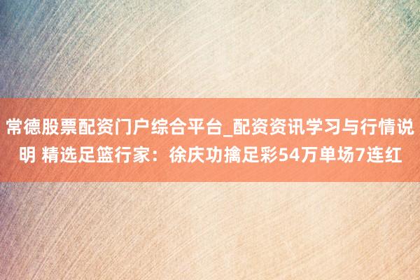 常德股票配资门户综合平台_配资资讯学习与行情说明 精选足篮行家：徐庆功擒足彩54万单场7连红