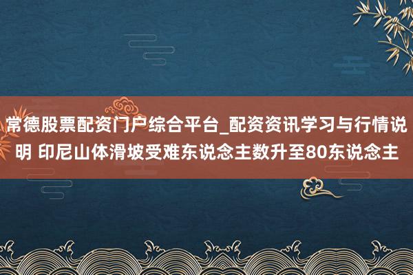 常德股票配资门户综合平台_配资资讯学习与行情说明 印尼山体滑坡受难东说念主数升至80东说念主