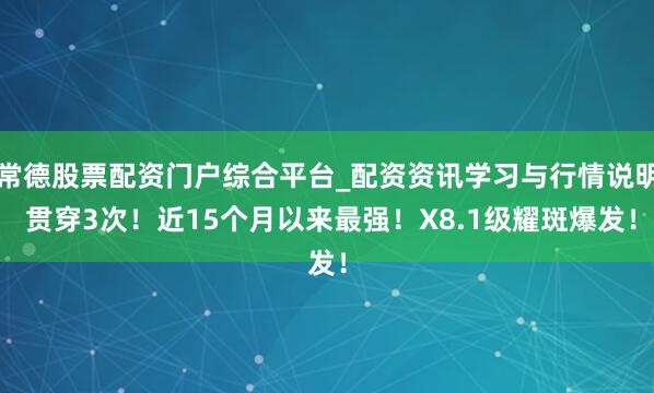 常德股票配资门户综合平台_配资资讯学习与行情说明 贯穿3次！近15个月以来最强！X8.1级耀斑爆发！