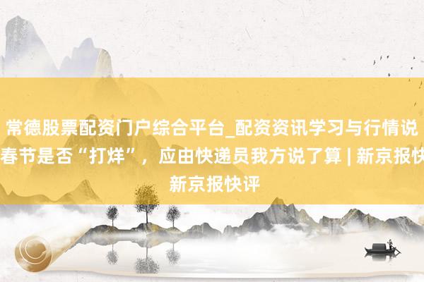 常德股票配资门户综合平台_配资资讯学习与行情说明 春节是否“打烊”，应由快递员我方说了算 | 新京报快评