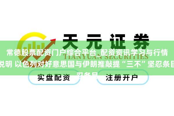 常德股票配资门户综合平台_配资资讯学习与行情说明 以色列对好意思国与伊朗推敲提“三不”坚忍条目