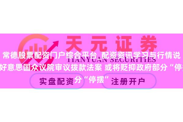 常德股票配资门户综合平台_配资资讯学习与行情说明 好意思国众议院审议拨款法案 或将贬抑政府部分“停摆”