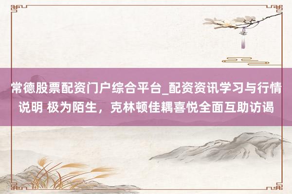 常德股票配资门户综合平台_配资资讯学习与行情说明 极为陌生，克林顿佳耦喜悦全面互助访谒