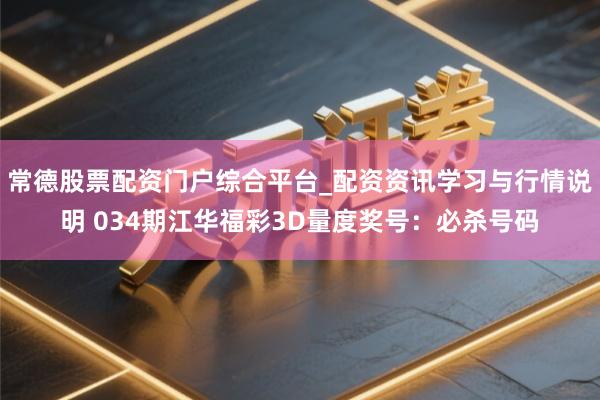 常德股票配资门户综合平台_配资资讯学习与行情说明 034期江华福彩3D量度奖号：必杀号码