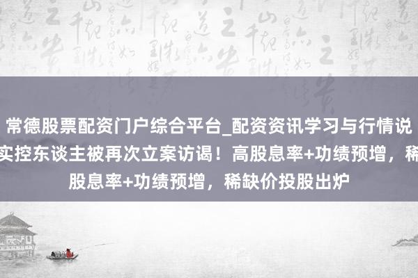 常德股票配资门户综合平台_配资资讯学习与行情说明 688793，实控东谈主被再次立案访谒！高股息率+功绩预增，稀缺价投股出炉