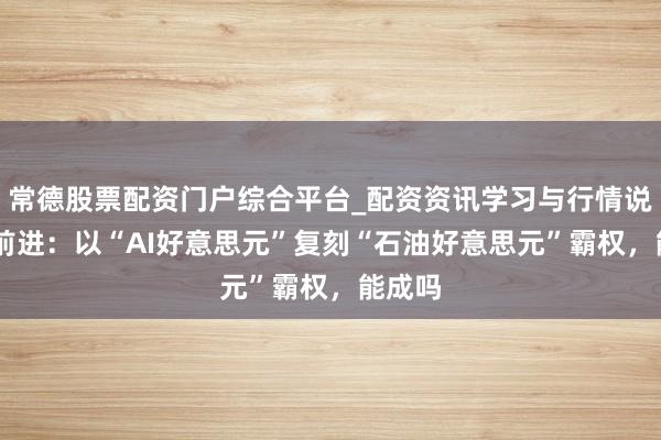 常德股票配资门户综合平台_配资资讯学习与行情说明 陆前进：以“AI好意思元”复刻“石油好意思元”霸权，能成吗