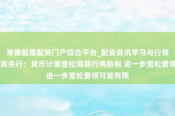 常德股票配资门户综合平台_配资资讯学习与行情说明 菲律宾央行：货币计策宽松周期行将胁制 进一步宽松要领可能有限