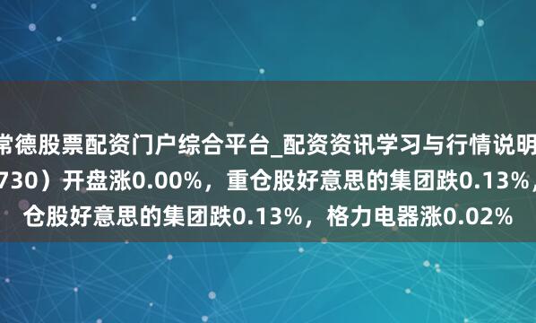 常德股票配资门户综合平台_配资资讯学习与行情说明 家居家电ETF（515730）开盘涨0.00%，重仓股好意思的集团跌0.13%，格力电器涨0.02%